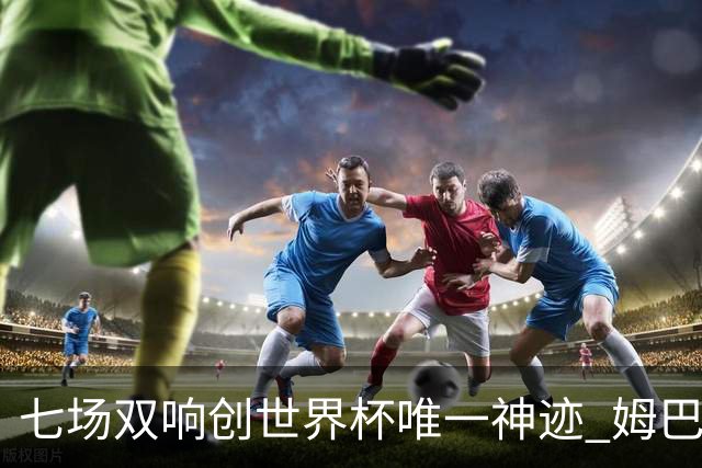 七场双响创世界杯唯一神迹 姆巴佩展现统治级实力
