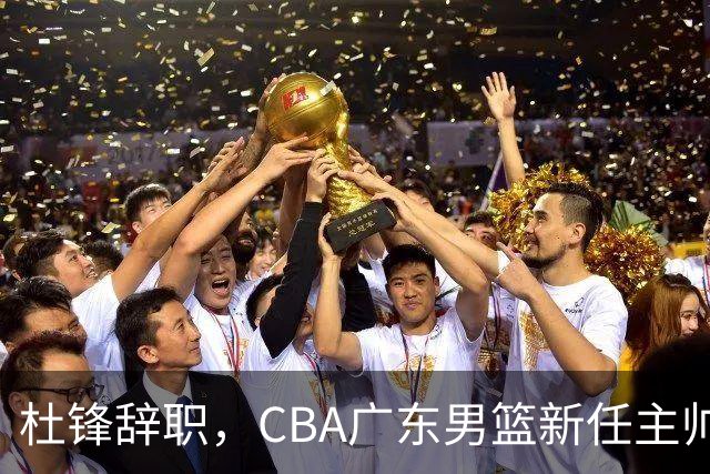杜锋辞职，CBA广东男篮新任主帅候选浮出水面，但最佳选择却未在其中