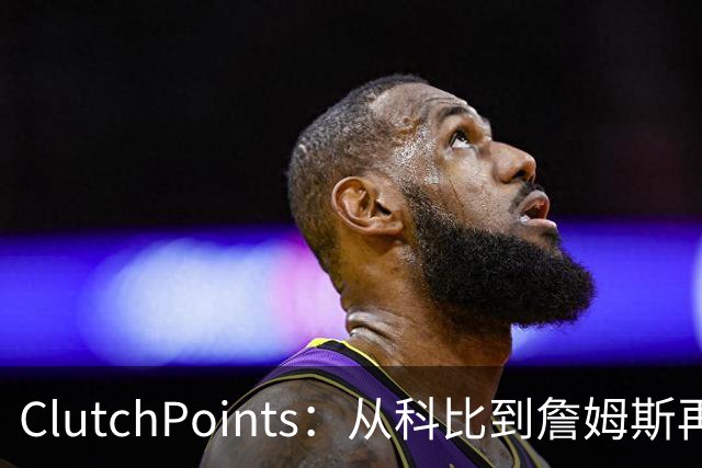 ClutchPoints：从科比到詹姆斯再到东契奇 湖人巨星传承继续