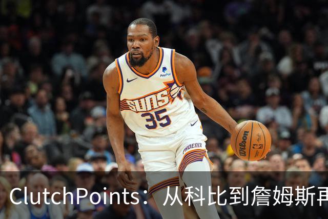 ClutchPoints：从科比到詹姆斯再到东契奇 湖人巨星传承继续
