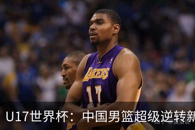 U17世界杯：中国男篮超级逆转新西兰 张淳智24+6三分吕飞燕20分