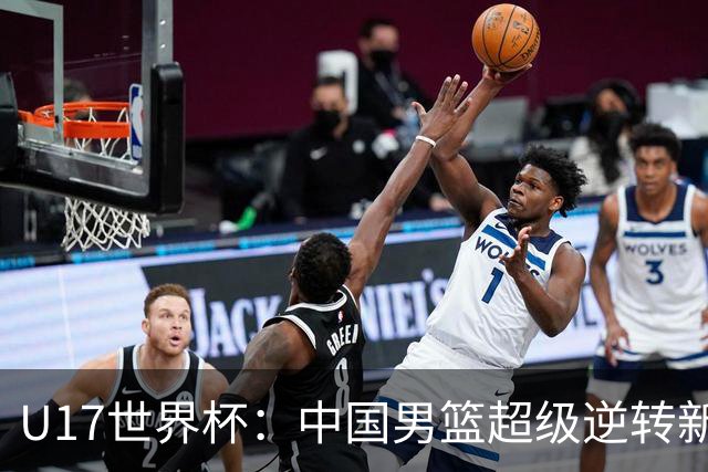 U17世界杯：中国男篮超级逆转新西兰 张淳智24+6三分吕飞燕20分